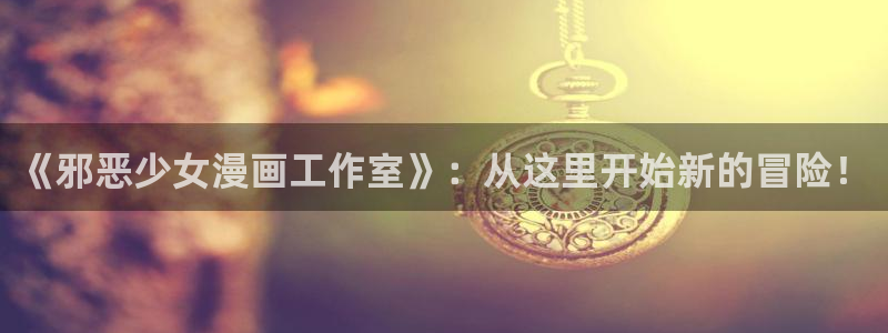韩漫免费漫画app：《邪恶少女漫画工作室》：从这里开始新的冒险！