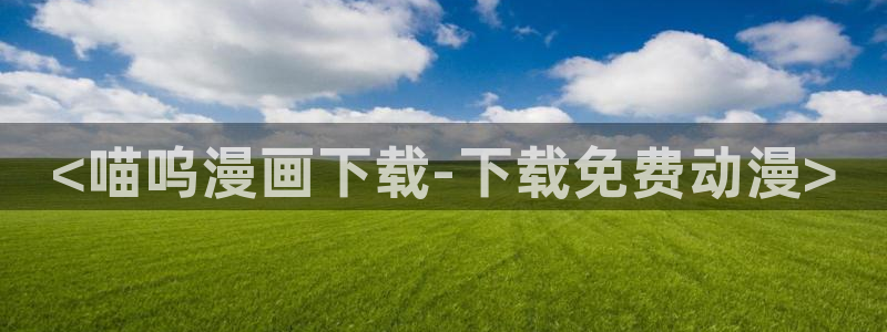 韩漫画免费网站入口：<喵呜漫画下载-下载免费动漫>