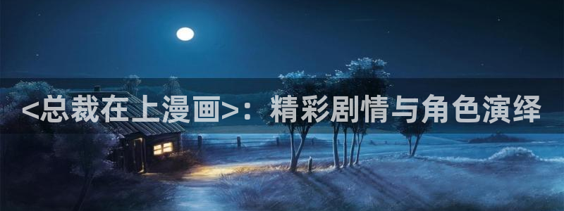 专看韩漫的漫画软件：<总裁在上漫画>：精彩剧情与角色演绎
