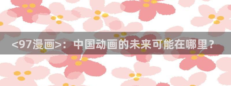 在线韩漫网址：<97漫画>：中国动画的未来可能在哪里？