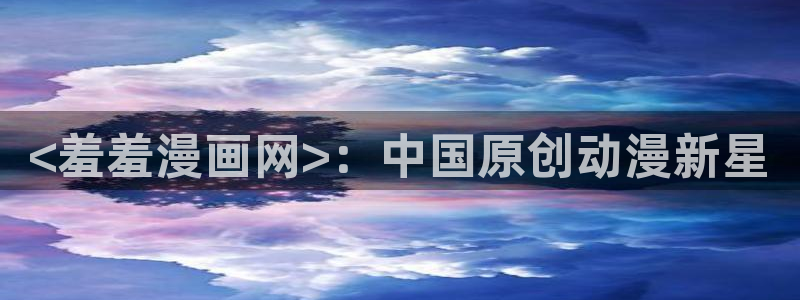 韩漫漫画解说：<羞羞漫画网>：中国原创动漫新星